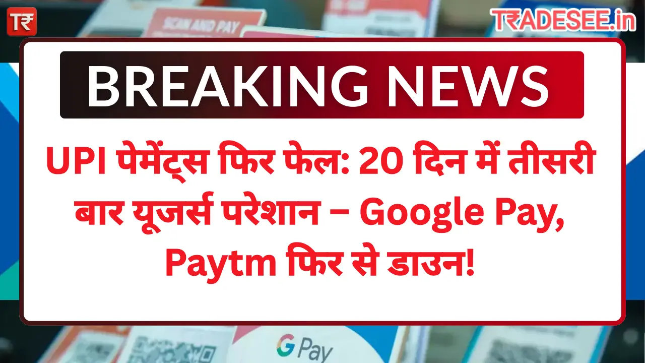 UPI पेमेंट्स फिर फेल: 20 दिन में तीसरी बार यूजर्स परेशान – Google Pay, Paytm फिर से डाउन!